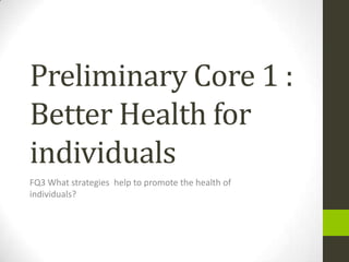 Preliminary Core 1 :
Better Health for
individuals
FQ3 What strategies help to promote the health of
individuals?
 
