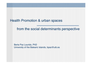 Berta Paz Lourido, PhD
University of the Balearic Islands, bpaz@uib.es
Health Promotion & urban spaces
from the social determinants perspective
 