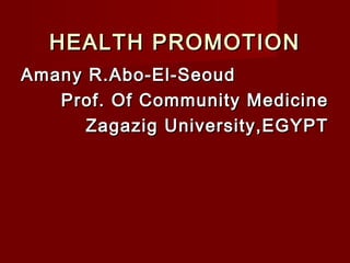 Amany R.Abo-El-Seoud
Amany R.Abo-El-Seoud
Prof. Of Community Medicine
Prof. Of Community Medicine
Zagazig University,EGYPT
Zagazig University,EGYPT
HEALTH PROMOTION
HEALTH PROMOTION
 