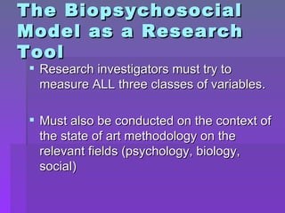 The Biopsychosocial Model as a Research Tool <ul><li>Research investigators must try to measure ALL three classes of varia...