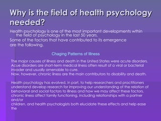 Why is the field of health psychology needed? <ul><li>Health psychology is one of the most important developments wthin th...