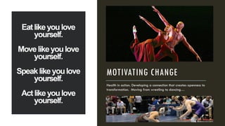 MOTIVATING CHANGE
Health in action. Developing a connection that creates openness to
transformation. Moving from wrestling to dancing…
 