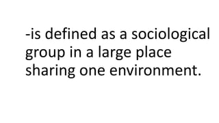 -is defined as a sociological
group in a large place
sharing one environment.
 