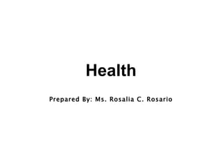 Health Prepared By: Ms. Rosalia C. Rosario 
