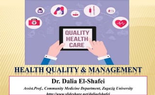 HEALTH QUALITY & MANAGEMENT
Dr. Dalia El-Shafei
Assist.Prof., Community Medicine Department, Zagazig University
 