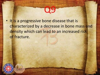 Q9
• It is a progressive bone disease that is
characterized by a decrease in bone mass and
density which can lead to an increased risk
of fracture.
 