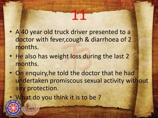 11
• A 40 year old truck driver presented to a
doctor with fever,cough & diarrhoea of 2
months.
• He also has weight loss during the last 2
months.
• On enquiry,he told the doctor that he had
undertaken promiscous sexual activity without
any protection.
• What do you think it is to be ?
 