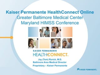 Kaiser Permanente HealthConnect Online Greater Baltimore Medical Center Maryland HIMSS Conference Jay (Tom) Rorick, M.D. Baltimore Area Medical Director  Proprietary – Kaiser Permanente 
