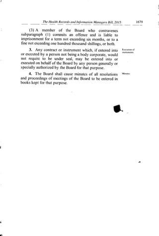 The Health Records and Information Managers Bill, 2015	 1679
(3) A member of the Board who contravenes
subparagraph (1) conui-iits an offence and is liable to
imprisonment for a terin not exceeding six months, or to a
fine not exceeding one hundred thousand shillings, or both.
3. Any contract or instrument which, if entered into Ixecuion of
or executed by a person not being a body corporate, would
instruments.
not require to be under seal, may be entered into or
executed on behalf of the Board by any person generally or
specially authorized by the Board for that purpose.
4. The Board shall cause minutes of all resolutions
and proceedings of meetings of the Board to be entered in
books kept for that purpose.
W. "
 