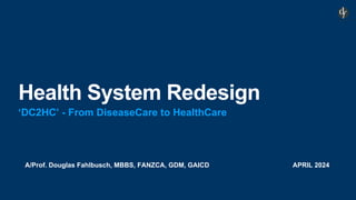 A/Prof. Douglas Fahlbusch, MBBS, FANZCA, GDM, GAICD APRIL 2024
Health System Redesign
‘DC2HC’ - From DiseaseCare to HealthCare
 