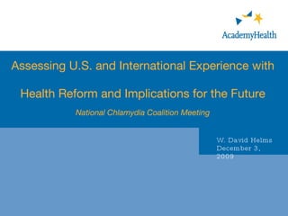 Assessing U.S. and International Experience with  Health Reform and Implications for the Future National Chlamydia Coalition Meeting W. David Helms December 3, 2009 