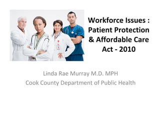 Workforce Issues :
                      Patient Protection
                      & Affordable Care
                          Act - 2010

      Linda Rae Murray M.D. MPH
Cook County Department of Public Health
 