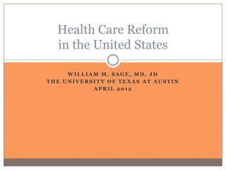 Health Care Reform
  in the United States

     WILLIAM M. SAGE, MD, JD
THE UNIVERSITY OF TEXAS AT AUSTIN
           APRIL 2012
 