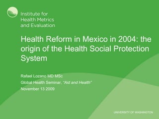 Health Reform in Mexico in 2004: the origin of the Health Social Protection System Rafael Lozano MD MSc Global Health Seminar, “Aid and Health” November 13 2009 