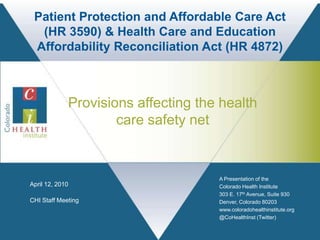 Patient Protection and Affordable Care Act (HR 3590) & Health Care and Education Affordability Reconciliation Act (HR 4872) Provisions affecting the health care safety net April 12, 2010 CHI Staff Meeting 