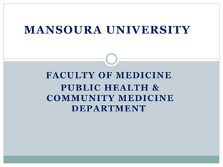 FACULTY OF MEDICINE
PUBLIC HEALTH &
COMMUNITY MEDICINE
DEPARTMENT
MANSOURA UNIVERSITY
 