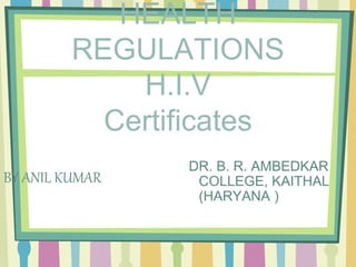 BY ANIL KUMAR
DR. B. R. AMBEDKAR
COLLEGE, KAITHAL
(HARYANA )
HEALTH
REGULATIONS
H.I.V
Certificates
 