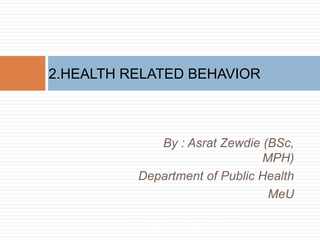 By : Asrat Zewdie (BSc,
MPH)
Department of Public Health
MeU
2.HEALTH RELATED BEHAVIOR
3/4/2022
HE by Asrat Z. (BSc, MPH)
 