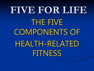 FIVE FOR LIFE
THE FIVE
COMPONENTS OF
HEALTH-RELATED
FITNESS
 