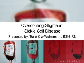 Overcoming Stigma in  Sickle Cell Disease Presented by: Tosin Ola-Weissmann, BSN, RN 