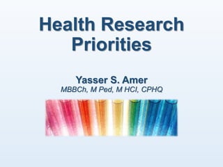 Health Research
Priorities
Yasser S. Amer
MBBCh, M Ped, M HCI, CPHQ
 