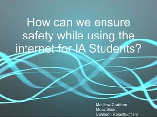 How can we ensure safety while using the internet for IA Students? Matthew Crabtree Moaz Sinan Samrudh Rajachudmani 