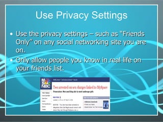 Use Privacy Settings Use the privacy settings – such as “Friends Only” on any social networking site you are on. Only allow people you know in real life on your friends list. 