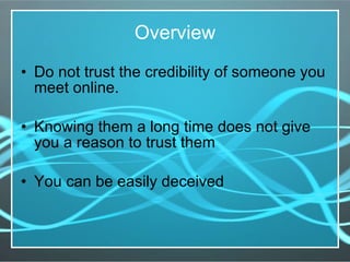 Overview Do not trust the credibility of someone you meet online. Knowing them a long time does not give you a reason to trust them You can be easily deceived 