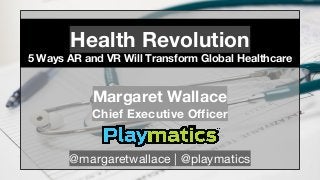 Health Revolution
5 Ways AR and VR Will Transform Global Healthcare
Margaret Wallace
Chief Executive Officer
@margaretwallace | @playmatics
 