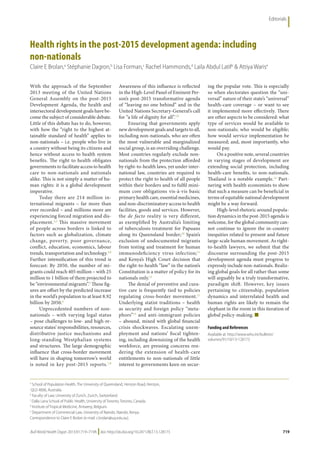 Bull World Health Organ 2013;91:719–719A |doi: http://dx.doi.org/10.2471/BLT.13.128173
Editorials
719
With the approach of the September
2013 meeting of the United Nations
General Assembly on the post-2015
Development Agenda, the health and
intersectoral development goals have be-
come the subject of considerable debate.
Little of this debate has to do, however,
with how the “right to the highest at-
tainable standard of health” applies to
non-nationals – i.e. people who live in
a country without being its citizens and
hence without access to health system
benefits. The right to health obligates
governments to facilitate access to health
care to non-nationals and nationals
alike. This is not simply a matter of hu-
man rights: it is a global development
imperative.
Today there are 214 million in-
ternational migrants – far more than
ever recorded – and millions more are
experiencing forced migration and dis-
placement.1,2
This massive movement
of people across borders is linked to
factors such as globalization, climate
change, poverty, poor governance,
conflict, education, economics, labour
trends, transportation and technology.3,4
Further intensification of this trend is
forecast: By 2050, the number of mi-
grants could reach 405 million – with 25
million to 1 billion of them projected to
be “environmental migrants”.5
These fig-
ures are offset by the predicted increase
in the world’s population to at least 8.92
billion by 2050.6
Unprecedented numbers of non-
nationals – with varying legal status
– pose challenges to low- and high-re-
source states’ responsibilities, resources,
distributive justice mechanisms and
long-standing Westphalian systems
and structures. The large demographic
influence that cross-border movement
will have in shaping tomorrow’s world
is noted in key post-2015 reports.7,8
Awareness of this influence is reflected
in the High-Level Panel of Eminent Per-
son’s post-2015 transformative agenda
of “leaving no one behind” and in the
United Nations Secretary-General’s call
for “a life of dignity for all”.7,9
Ensuring that governments apply
new development goals and targets to all,
including non-nationals, who are often
the most vulnerable and marginalized
social group, is an overriding challenge.
Most countries regularly exclude non-
nationals from the protection afforded
by right-to-health laws, yet under inter-
national law, countries are required to
protect the right to health of all people
within their borders and to fulfil mini-
mum core obligations vis-à-vis basic
primary health care, essential medicines,
and non-discriminatory access to health
facilities, goods and services. However,
the de facto reality is very different,
as exemplified by Australia’s limiting
of tuberculosis treatment for Papuans
along its Queensland border;10
Spain’s
exclusion of undocumented migrants
from testing and treatment for human
immunodeficiency virus infection;11
and Kenya’s High Court decision that
the right-to-health “law” in the nation’s
Constitution is a matter of policy for its
nationals only.12
The denial of preventive and cura-
tive care is frequently tied to policies
regulating cross-border movement.11
Underlying statist traditions – health
as security and foreign policy “meta-
phors”13
and anti-immigrant policies
– abound, mixed with global financial
crisis shockwaves. Escalating unem-
ployment and nations’ fiscal tighten-
ing, including downsizing of the health
workforce, are pressing concerns ren-
dering the extension of health-care
entitlements to non-nationals of little
interest to governments keen on secur-
ing the popular vote. This is especially
so when electorates question the “uni-
versal” nature of their state’s “universal”
health-care coverage – or want to see
it implemented more effectively. There
are other aspects to be considered: what
type of services would be available to
non-nationals; who would be eligible;
how would service implementation be
measured; and, most importantly, who
would pay.
On a positive note, several countries
in varying stages of development are
extending social protection, including
health-care benefits, to non-nationals.
Thailand is a notable example.14
Part-
nering with health economists to show
that such a measure can be beneficial in
terms of equitable national development
might be a way forward.
High-level rhetoric around popula-
tion dynamics in the post-2015 agenda is
welcome, for the global community can-
not continue to ignore the in-country
inequities related to present and future
large-scale human movement. As right-
to-health lawyers, we submit that the
discourse surrounding the post-2015
development agenda must progress to
expressly include non-nationals. Realiz-
ing global goals for all rather than some
will arguably be a truly transformative,
paradigm shift. However, key issues
pertaining to citizenship, population
dynamics and interrelated health and
human rights are likely to remain the
elephant in the room in this iteration of
global policy-making. ■
Health rights in the post-2015 development agenda: including
non-nationals
Claire E Brolan,a
Stéphanie Dagron,b
Lisa Forman,c
Rachel Hammonds,d
Laila Abdul Latife
& Attiya Warise
Funding and References
Available at: http://www.who.int/bulletin/
volumes/91/10/13-128173
a
School of Population Health, The University of Queensland, Herston Road, Herston,
QLD 4006, Australia.
b
Faculty of Law, University of Zurich, Zurich, Switzerland.
c
Dalla Lana School of Public Health, University of Toronto, Toronto, Canada.
d
Institute of Tropical Medicine, Antwerp, Belgium.
e
Department of Commercial Law, University of Nairobi, Nairobi, Kenya.
Correspondence to Claire E Brolan (e-mail: c.brolan@uq.edu.au).
 