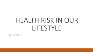 HEALTH RISK IN OUR
LIFESTYLE
PE- WEEK 3
 