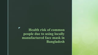 z
Health risk of common
people due to using locally
manufactured face mask in
Bangladesh
 