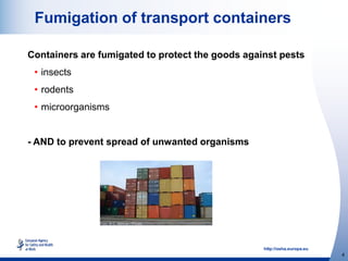 http://osha.europa.eu
4
Fumigation of transport containers
Containers are fumigated to protect the goods against pests
• insects
• rodents
• microorganisms
- AND to prevent spread of unwanted organisms
 