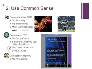 +
2. Use Common Sense
 Communication: FCC
 No Jamming
 No Intercepting
 Meet technical specs
 Consumers: FTC
 No Crazy Claims
 Be careful what info you
collect from kids
 Don’t lose health info
 (HHS’s OCR)
 Competition: USPTO
 No infringement
 