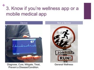 +
3. Know if you’re wellness app or a
mobile medical app
Device Not a Device
Diagnose, Cure, Mitigate, Treat,
Prevent a Disease/Condition.
General Wellness
 