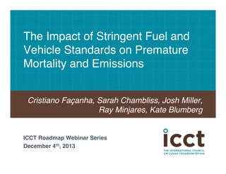 The Impact of Stringent Fuel and
Vehicle Standards on Premature
Mortality and Emissions!
Cristiano Façanha, Sarah Chambliss, Josh Miller,
Ray Minjares, Kate Blumberg!

ICCT Roadmap Webinar Series!
December 4th, 2013!

 