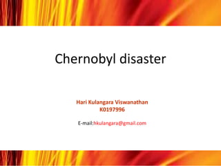 Chernobyl disaster

   Hari Kulangara Viswanathan
            K0197996

   E-mail:hkulangara@gmail.com
 