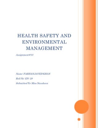 HEALTH SAFETY AND
ENVIRONMENTAL
MANAGEMENT
Assignment# 01
Name: FARHANJAVED KHAN
Roll No: EN- 29
Submitted To: Miss Nausheen
 