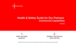 Classified as Personal Information. Please do not forward this to unintended users. Otherwise, request necessary permission.
Health & Safety Guide for Our Partners
Commercial Capabilities
Health and Safety
guidelines
Modified 5 Step Planned
Sales Call (5M)
1. 2.
 
