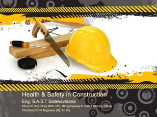 Health & Safety in Construction
Eng. S.A.S.T Salawavidana
CEng FIE (SL), CEng MICE (UK), MEng (Highway & Traffic), BSc.Eng (Hons)
Chartered Civil Engineer (SL & UK)
 
