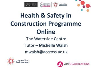 Health & Safety in
Construction Programme
Online
The Waterside Centre
Tutor – Michelle Walsh
mwalsh@accross.ac.uk
 