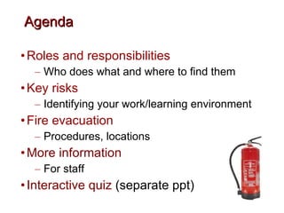 Agenda Roles and responsibilities Who does what and where to find them Key risks Identifying your work/learning environment Fire evacuation Procedures, locations More information For staff Interactive quiz  (separate ppt) 