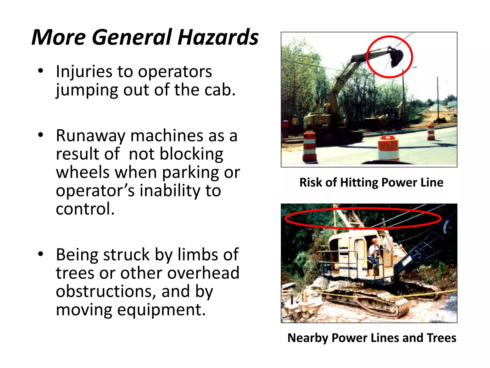 More General Hazards
• Injuries to operators
jumping out of the cab.
• Runaway machines as a
result of not blocking
wheels when parking or
operator’s inability to
control.
• Being struck by limbs of
trees or other overhead
obstructions, and by
moving equipment.
Nearby Power Lines and Trees
Risk of Hitting Power Line
 