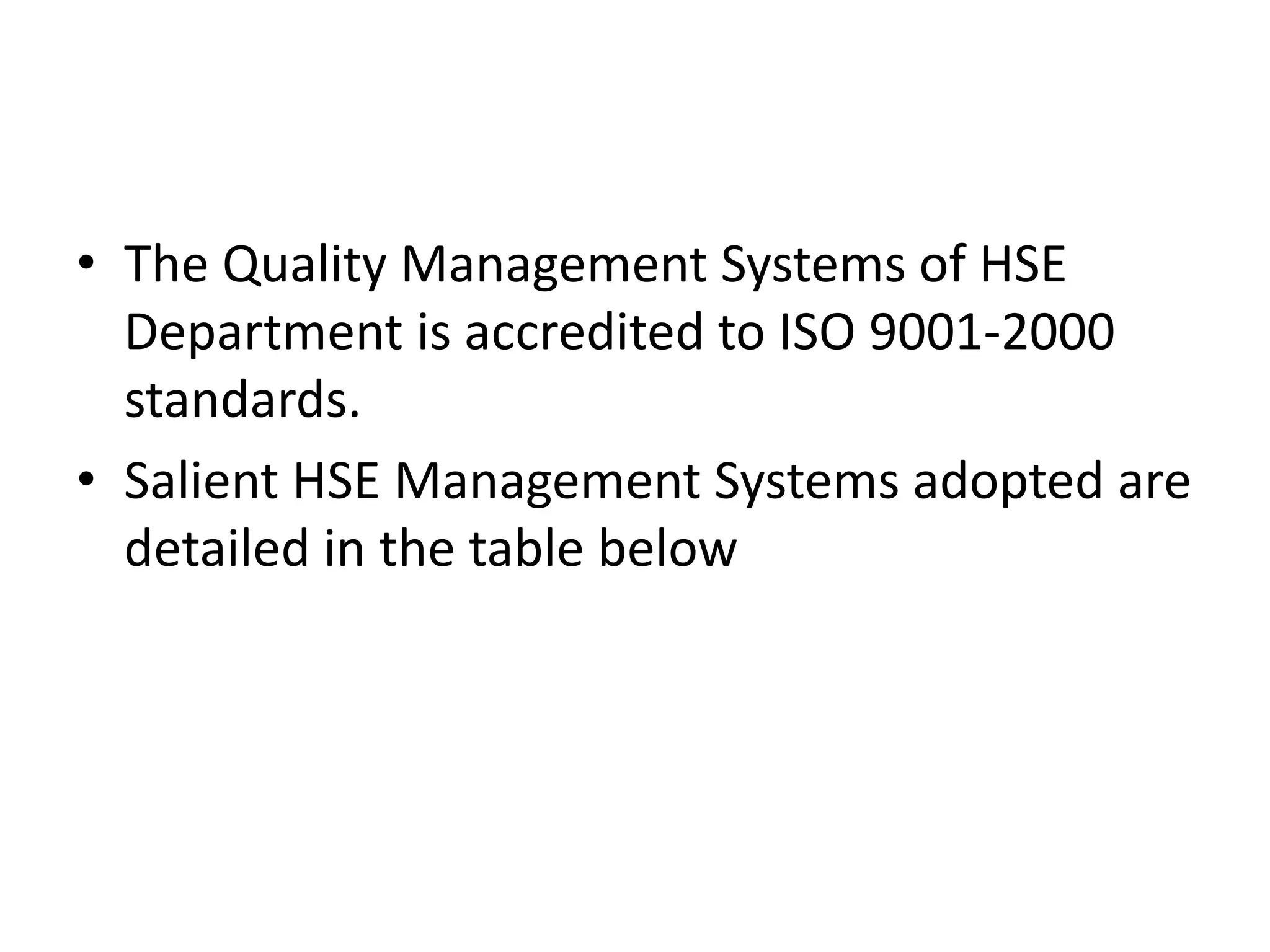 • The Quality Management Systems of HSE
Department is accredited to ISO 9001-2000
standards.
• Salient HSE Management Systems adopted are
detailed in the table below
 