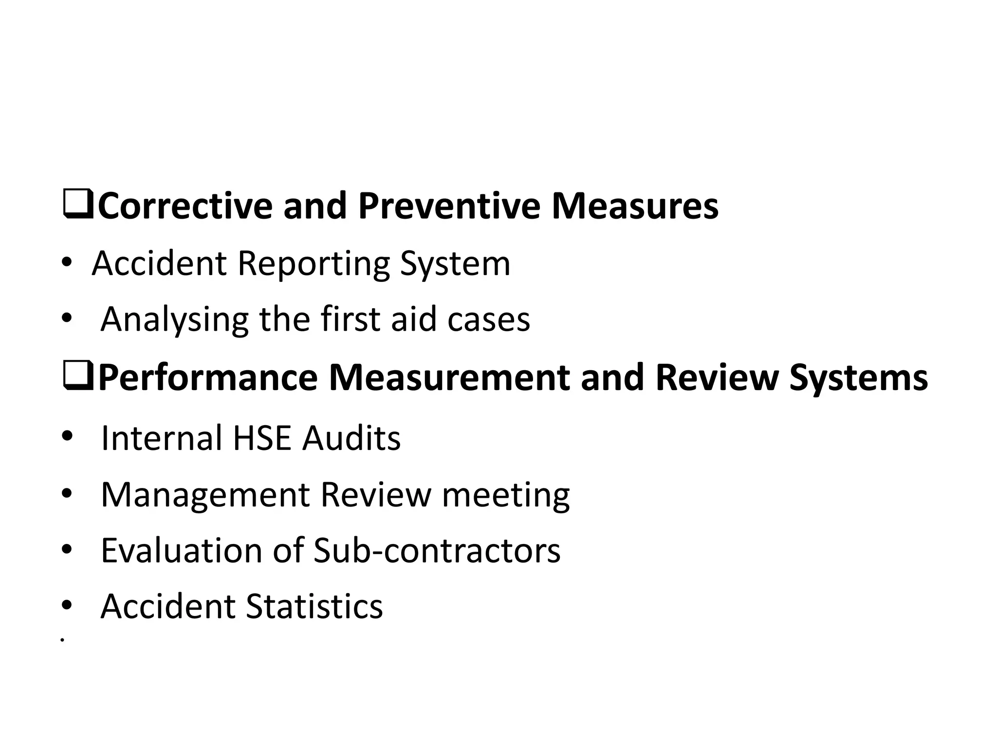 Corrective and Preventive Measures
• Accident Reporting System
• Analysing the first aid cases
Performance Measurement and Review Systems
• Internal HSE Audits
• Management Review meeting
• Evaluation of Sub-contractors
• Accident Statistics
•
 