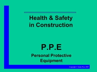 Health & Safety
in Construction

P.P.E
Personal Protective
Equipment
Copyright © Andy Price 2007

 