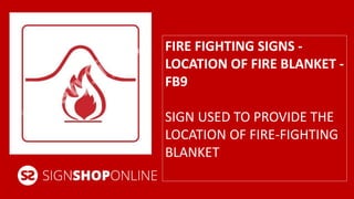 FIRE FIGHTING SIGNS - 
LOCATION OF FIRE BLANKET - 
FB9 
SIGN USED TO PROVIDE THE 
LOCATION OF FIRE-FIGHTING 
BLANKET 
 
