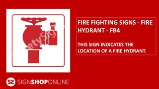 FIRE FIGHTING SIGNS - FIRE 
HYDRANT - FB4 
THIS SIGN INDICATES THE 
LOCATION OF A FIRE HYDRANT. 
 