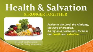 Health & Salvation
STRONGER TOGETHER
Praise to the Lord, the Almighty,
the King of creation,
All my soul praise him, for he is
our health and salvation - Hymn #
@Health and Salvation
Truth for Today Ministries
 