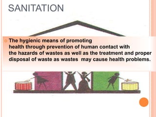 SANITATION
 The hygienic means of promoting
health through prevention of human contact with
the hazards of wastes as well as the treatment and proper
disposal of waste as wastes may cause health problems.
 